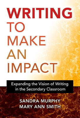 Writing to Make an Impact: Expanding the Vision of Writing in the Secondary Classroom by Murphy, Sandra