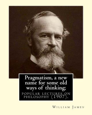 Pragmatism, a new name for some old ways of thinking; popular lectures on philosophy (1907). By: William James: William James (January 11, 1842 - Augu by James, William