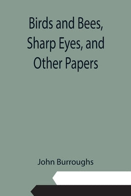 Birds and Bees, Sharp Eyes, and Other Papers by Burroughs, John