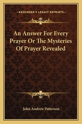An Answer for Every Prayer or the Mysteries of Prayer Revealed by Patterson, John Andrew