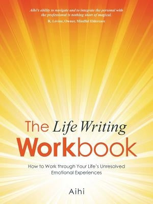 The Life Writing Workbook: How to Work through Your Life's Unresolved Emotional Experiences by Aihi