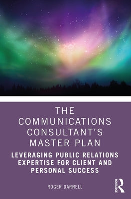 The Communications Consultant's Master Plan: Leveraging Public Relations Expertise for Client and Personal Success by Darnell, Roger