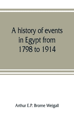A history of events in Egypt from 1798 to 1914 by E. P. Brome Weigall, Arthur