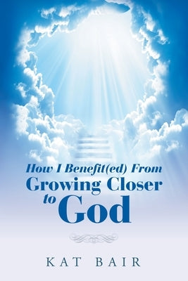 How I Benefit(Ed) from Growing Closer to God by Bair, Kat