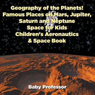 Geography of the Planets! Famous Places on Mars, Jupiter, Saturn and Neptune, Space for Kids - Children's Aeronautics & Space Book by Baby Professor