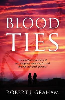 Blood Ties: The Emotional Journeys of Two Adoptees Searching for and Finding Their Birth Parents by Graham, Robert J.