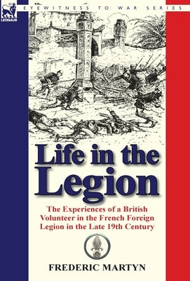 Life in the Legion: The Experiences of a British Volunteer in the French Foreign Legion in the Late 19th Century by Martyn, Frederic