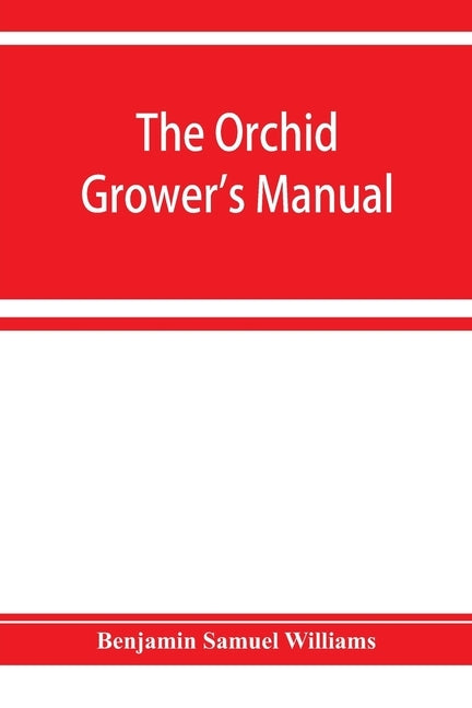 The orchid-grower's manual, containing descriptions of the best species and varieties of orchidaceous plants in cultivation by Samuel Williams, Benjamin