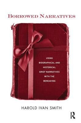 Borrowed Narratives: Using Biographical and Historical Grief Narratives with the Bereaving by Smith, Harold Ivan