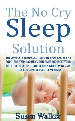 The No Cry Sleep Solution: The Complete Sleep Solution Guide for Babies and Toddlers by Using Only Gentle Methods! by Walker, Susan