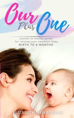 Our Plus One: Month-To-Month Guide For Raising Your Newborn Baby From Birth to 6 Months: (The step-by-step book every mom, dad, and by Newbourne, Elizabeth
