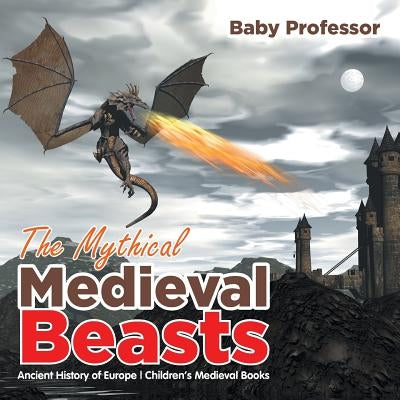 The Mythical Medieval Beasts Ancient History of Europe Children's Medieval Books by Baby Professor