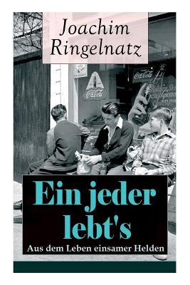 Ein jeder lebt's: Aus dem Leben einsamer Helden: Die Helden sind Einsame, Sonderlinge, aus dem bürgerlichen Leben Gefallene, vor allem T by Ringelnatz, Joachim
