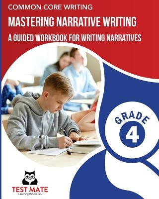 COMMON CORE WRITING Mastering Narrative Writing, Grade 4: A Guided Workbook for Writing Narratives by Test Mate Learning Resources