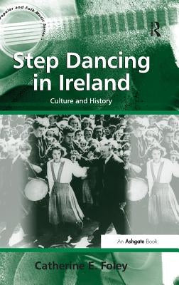 Step Dancing in Ireland: Culture and History by Foley, Catherine E.