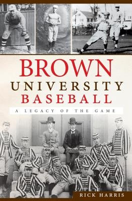 Brown University Baseball:: A Legacy of the Game by Harris, Rick