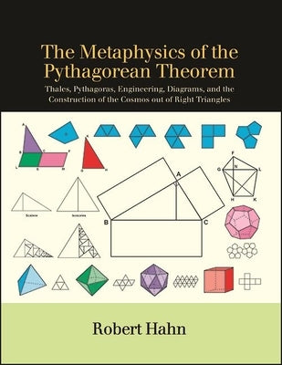 The Metaphysics of the Pythagorean Theorem: Thales, Pythagoras, Engineering, Diagrams, and the Construction of the Cosmos Out of Right Triangles by Hahn, Robert