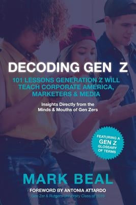 Decoding Gen Z: 101 Lessons Generation Z Will Teach Corporate America, Marketers & Media by Beal, Mark