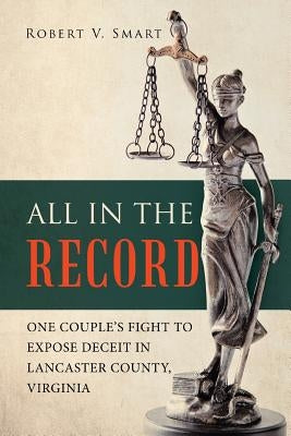 All in the Record: One Couple's Fight to Expose Deceit in Lancaster County, Virginia by Smart, Robert V.