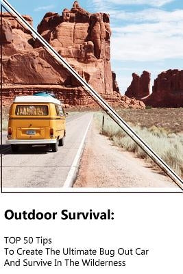 Outdoor Survival: TOP 50 Tips To Create The Ultimate Bug Out Car And Survive In The Wilderness: (Survival Guide, Outdoor Survival Skills by Forman, Lewis