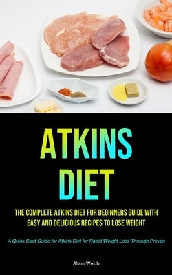 Atkins Diet: The complete Atkins Diet for beginners guide with easy and delicious recipes to lose weight (A Quick Start Guide for A by Webb, Alton