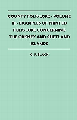 County Folk-Lore - Volume III - Examples of Printed Folk-Lore Concerning the Orkney and Shetland Islands by Black, G. F.