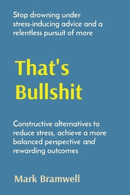 That's Bullshit: Stop drowning under stress-inducing advice and a relentless pursuit of more by Bramwell, Mark