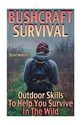 Bushcraft Survival: Outdoor Skills To Help You Survive In The Wild: (Wilderness Survival, Survival Skills) by Martin, Steve