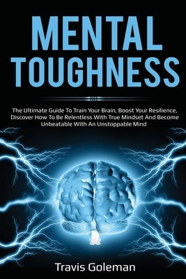 Mental Toughness: The Ultimate Guide To Train Your Brain, Boost Your Resilience, Discover How To Be Relentless With True Mindset And Bec by Goleman, Travis