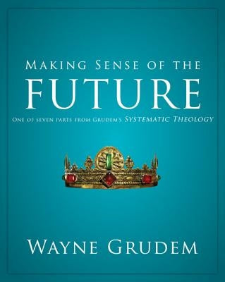 Making Sense of the Future: One of Seven Parts from Grudem's Systematic Theology 7 by Grudem, Wayne A.