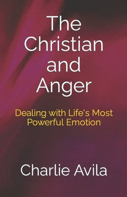 The Christian and Anger: Dealing with Life's Most Powerful Emotion by Avila, Charlie