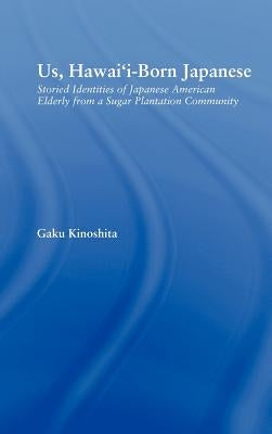 Us, Hawai'i-Born Japanese: Storied Identities of Japanese American Elderly from a Sugar Plantation Community by Kinoshita, Gaku