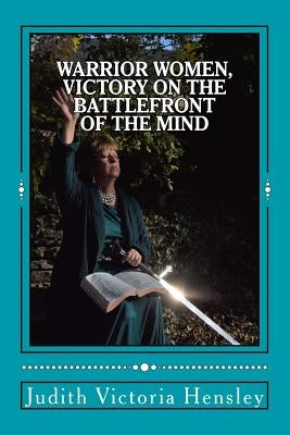 Warrior Women, Victory on the Battlefront of the Mind by Hensley, Judith Victoria