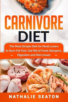Carnivore Diet: The Most Simple Diet For Meat Lovers To Burn Fat Fast, Get Rid Of Food Allergens, Digestion And Skin Issues by Seaton, Nathalie