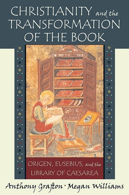 Christianity and the Transformation of the Book: Origen, Eusebius, and the Library of Caesarea by Grafton, Anthony