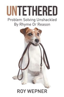 Untethered: Problem Solving Unshackled By Rhyme Or Reason by Wepner, Roy