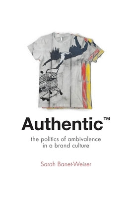 Authentic(tm): The Politics of Ambivalence in a Brand Culture by Banet-Weiser, Sarah