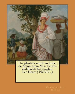The planter's northern bride: or, Scenes from Mrs. Hentz's childhood. By: Caroline Lee Hentz ( NOVEL ) by Hentz, Caroline Lee