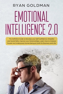 Emotional Intelligence 2.0: The Definitive Guide to Develop your Self Confidence, Empathy and Social Skills, Improve your Relationships, and Under by Goldman, Ryan