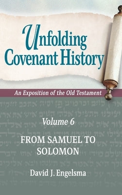 Unfolding Covenant History: An Exposition of the Old Testament: Volume 6: From Samuel to Solomon by Engelsma, David J.