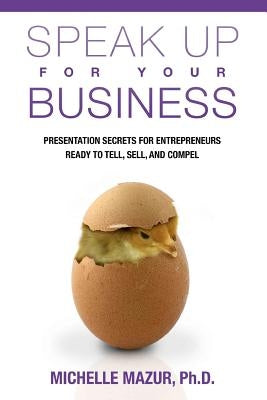 Speak Up For Your Business: Presentation Secrets for Entrepreneurs Ready to Tell, Sell, and Compel by Mazur Ph. D., Michelle