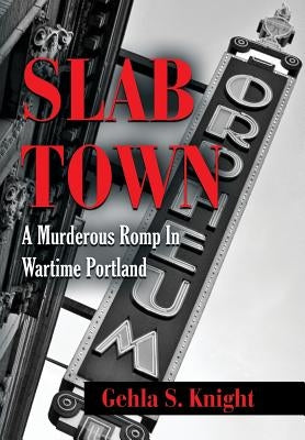 Slab Town: A Murderous Romp Through Wartime Portland by Knight, Gehla S.