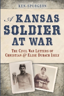 A Kansas Soldier at War: The Civil War Letters of Christian & Elise Dubach Isely by Spurgeon, Ken