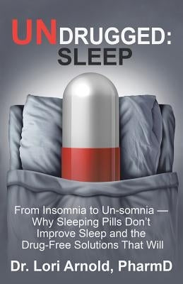 Undrugged: Sleep: From Insomnia to Un-Somnia -- Why Sleeping Pills Don'T Improve Sleep and the Drug-Free Solutions That Will by Arnold Pharmd, Lori