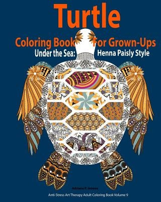 Turtle Coloring Book For Grown-Ups: Adults: Under the Sea: Henna Paisly Style: (Anti-Stress Art Therapy Adult Coloring Book Volume 9) by Adriana P. Jenova
