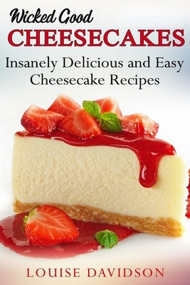 Wicked Good Cheesecakes: Insanely Delicious and Easy Cheesecake Recipes by Davidson, Louise