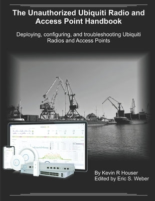 The Unauthorized Ubiquiti Radio and Access Point Handbook: Deploying, configuring, and troubleshooting Ubiquiti Radios and Access Points by Weber, Eric S.