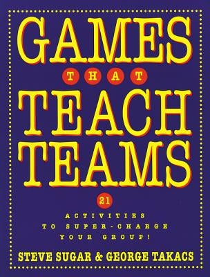 Games That Teach Teams: 21 Activities to Super-Charge Your Group! by Sugar, Steve
