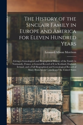 The History of the Sinclair Family in Europe and America for Eleven Hundred Years [microform]: Giving a Genealogical and Biographical History of the F by Morrison, Leonard Allison 1843-1902