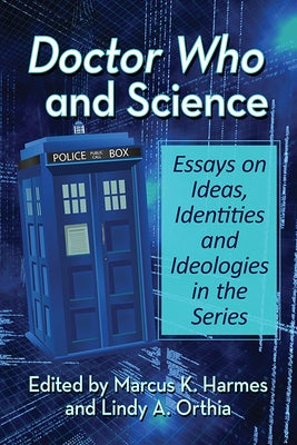 Doctor Who and Science: Essays on Ideas, Identities and Ideologies in the Series by Harmes, Marcus K.
